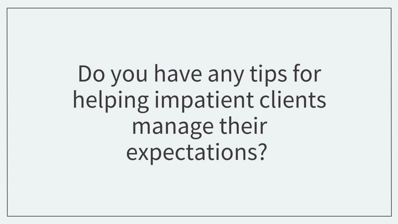 Do you have any tips for helping impatient clients manage their expectations?