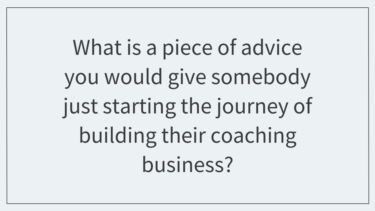 What is a piece of advice you would give somebody just starting the journey of building their coaching business? 