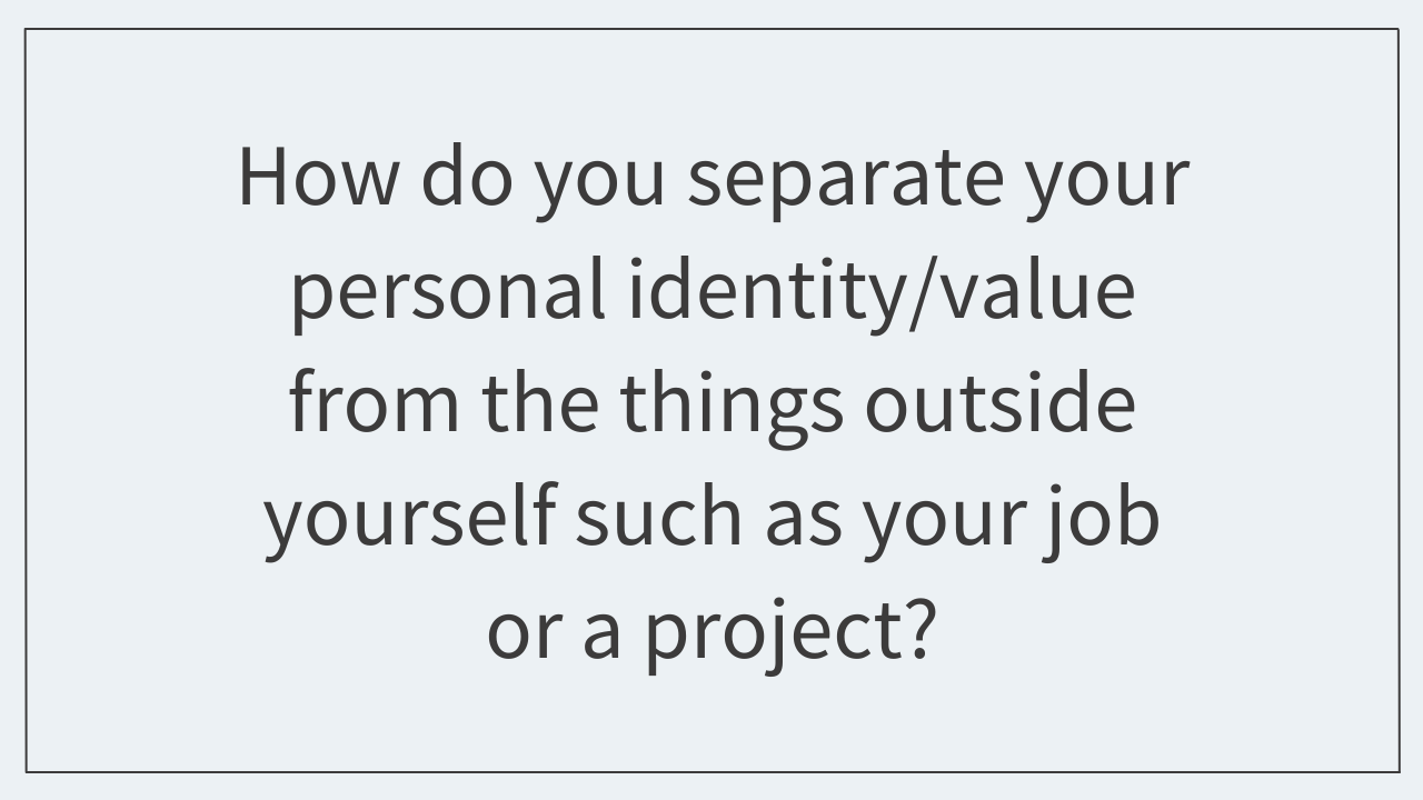 How do you separate your personal identity/value from the things outside yourself such as your job or a project? 