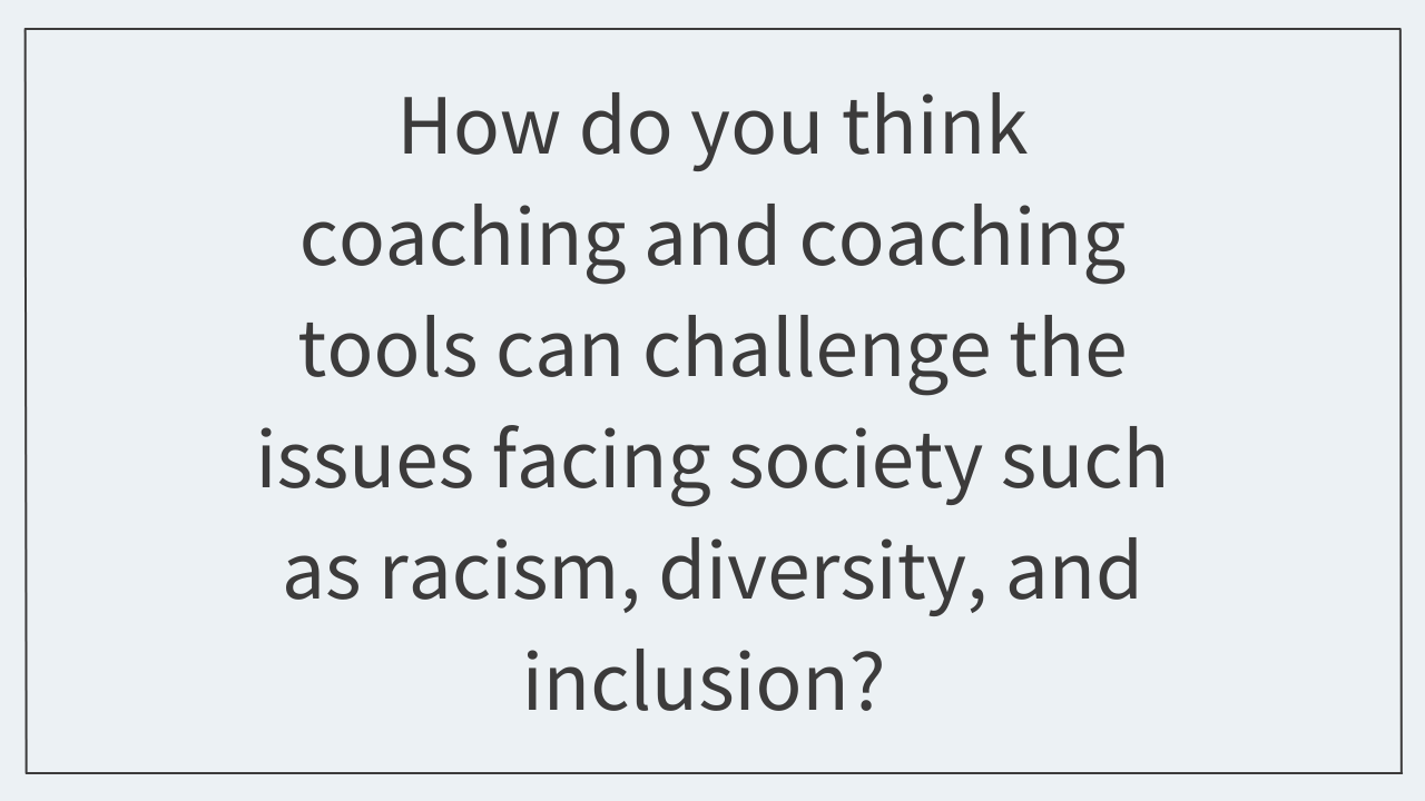 How do you think coaching and coaching tools can challenge the issues facing society such as racism, diversity, and inclusion? 
