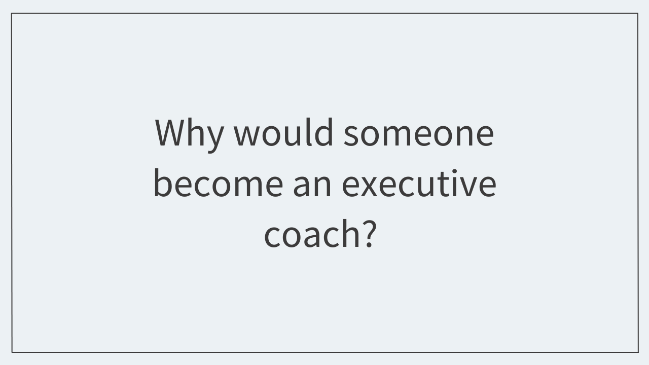 Why would someone become an executive coach?  