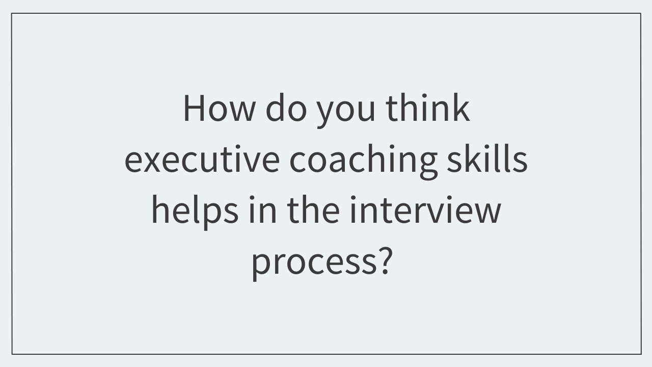 How do you think executive coaching skills helps in the interview process? 