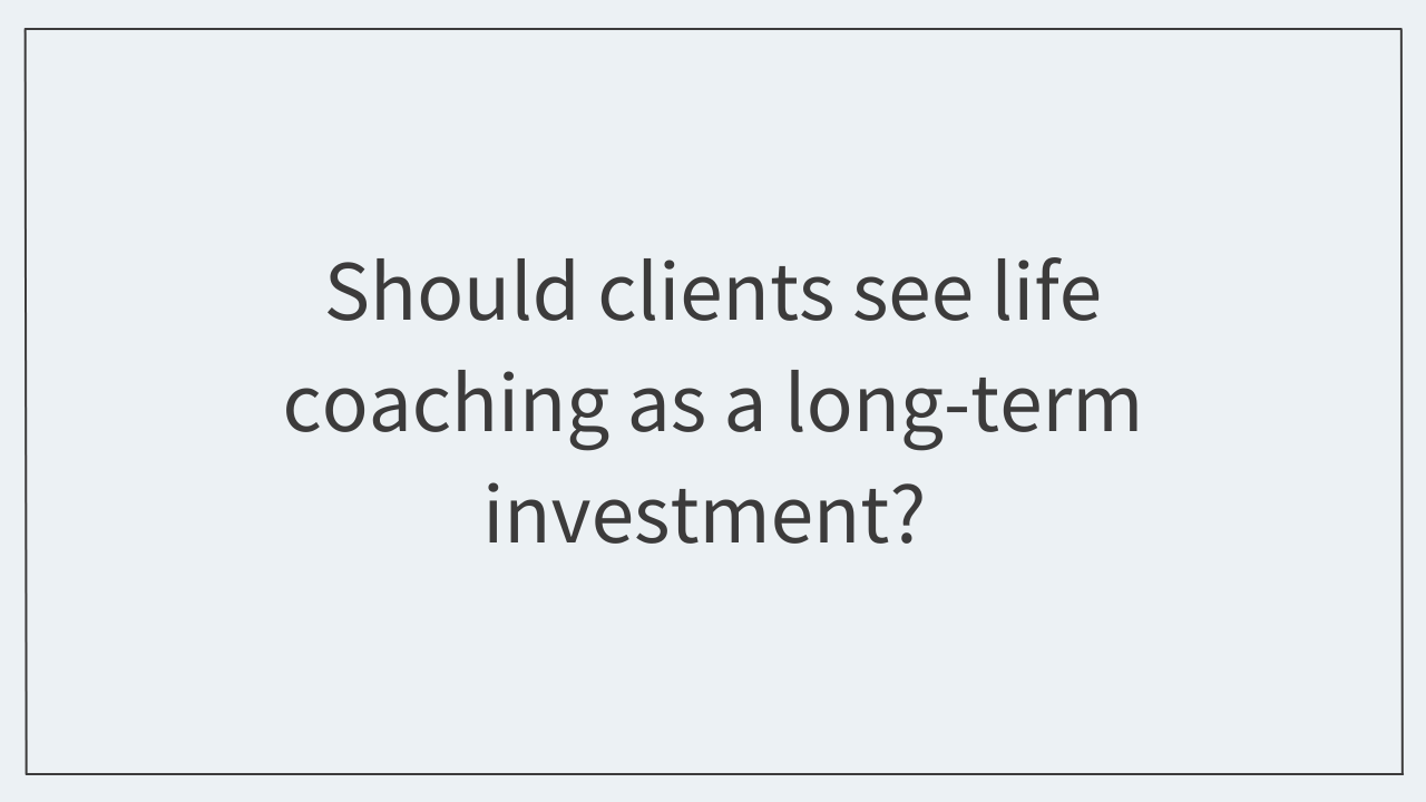 Should clients see life coaching as a long-term investment?  