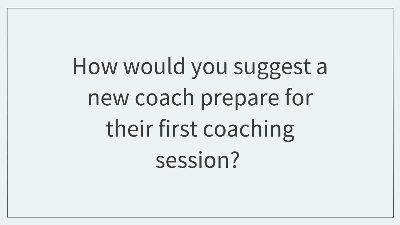 How would you suggest a new coach prepare for their first coaching session?  