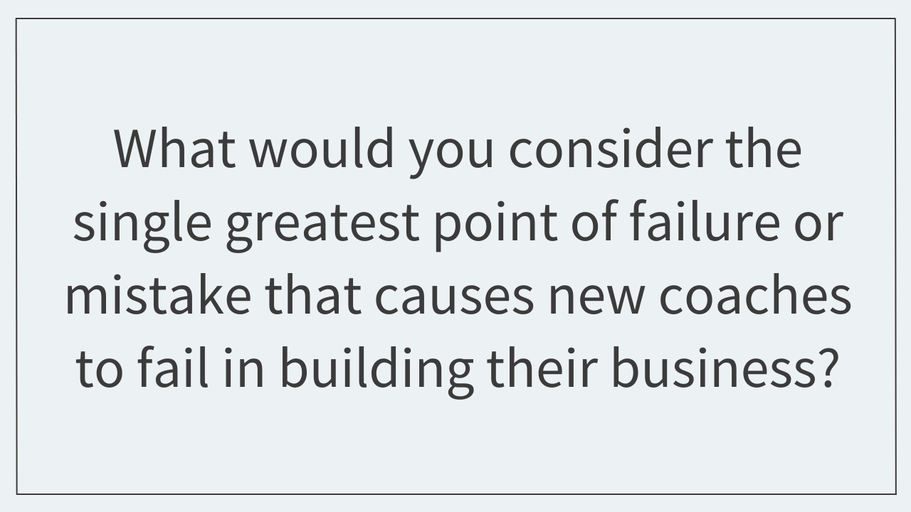 What would you consider the single greatest mistake(s) that causes new coaches to fail in building their business?  