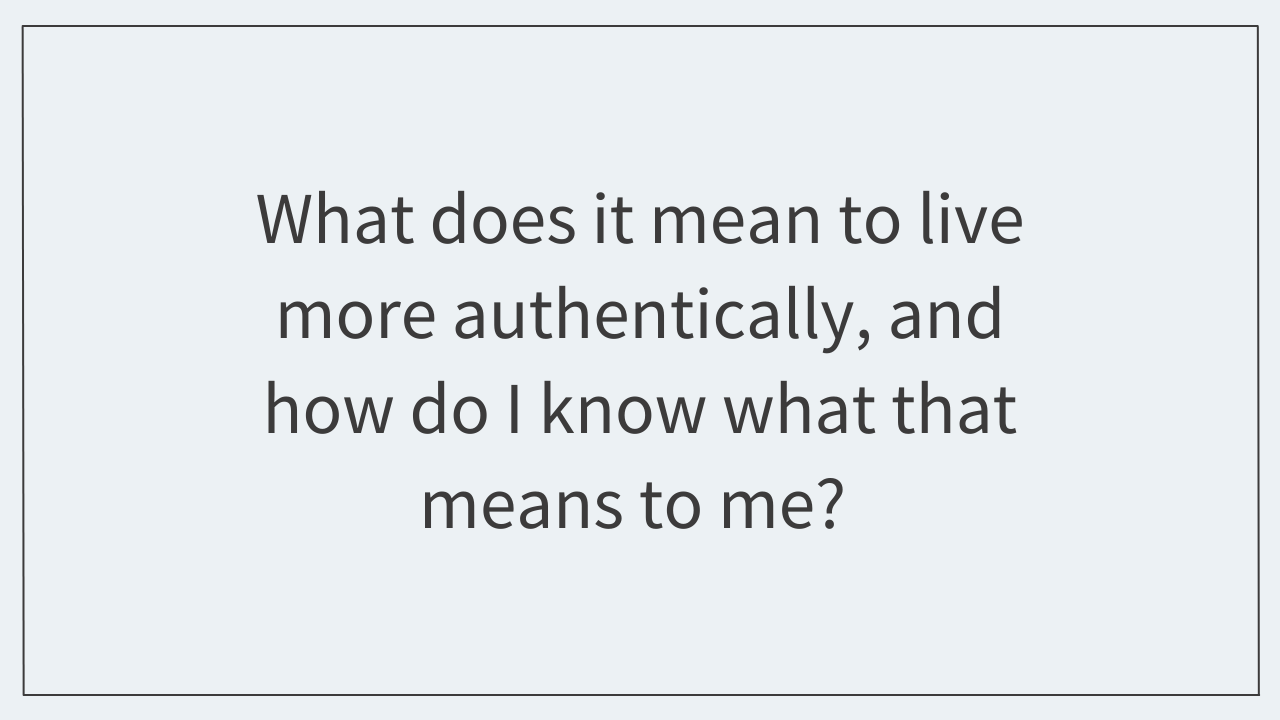 What does it mean to live more authentically, and how do I know what that means to me? 