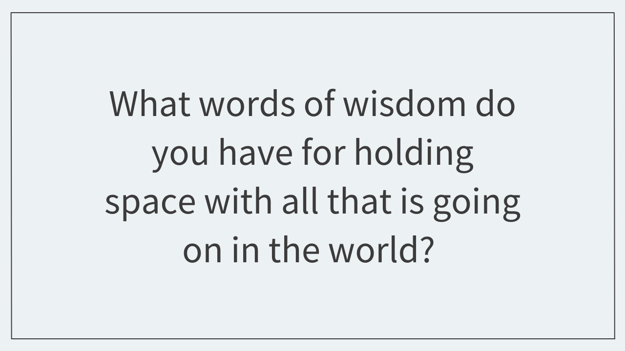 What words of wisdom do you have for holding space with all that is going on in the world? 