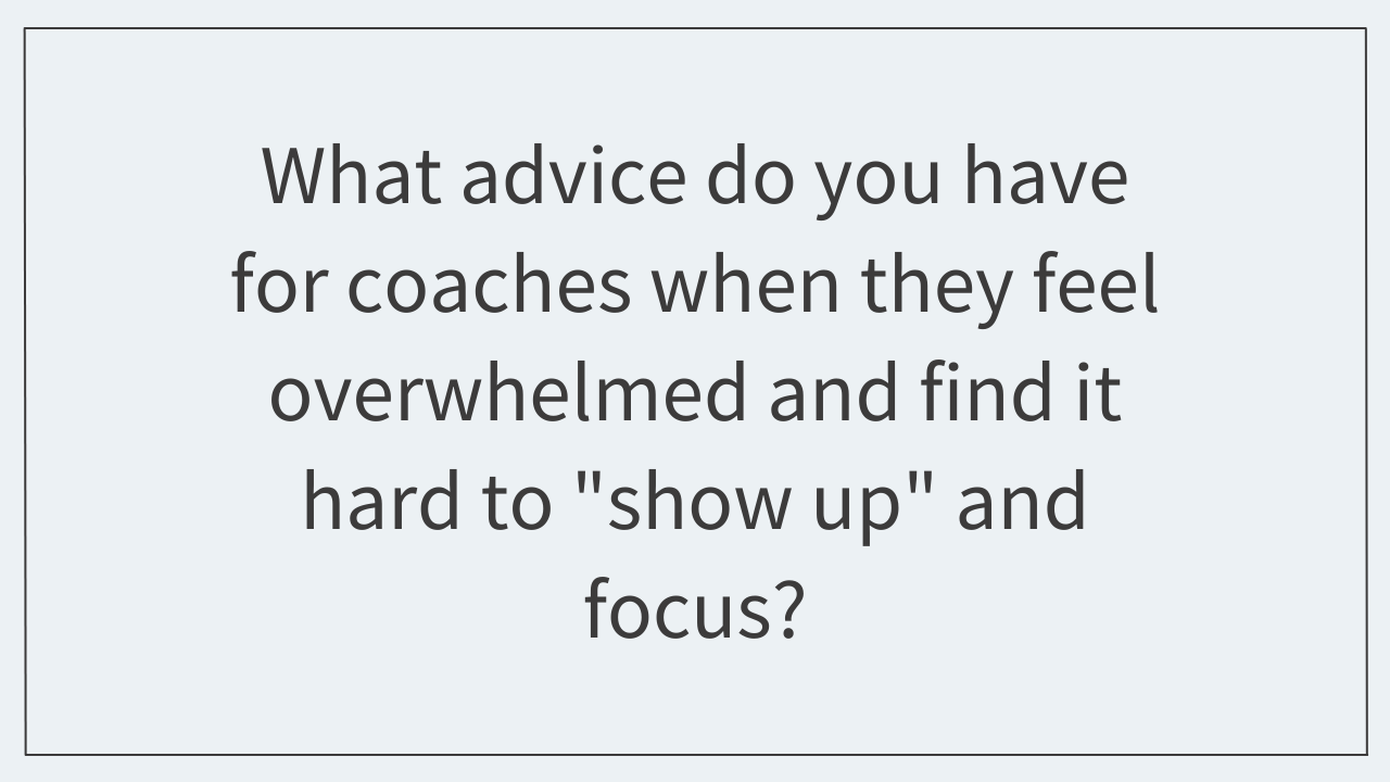 What advice do you have for coaches when they feel overwhelmed and find it hard to "show up" and focus?