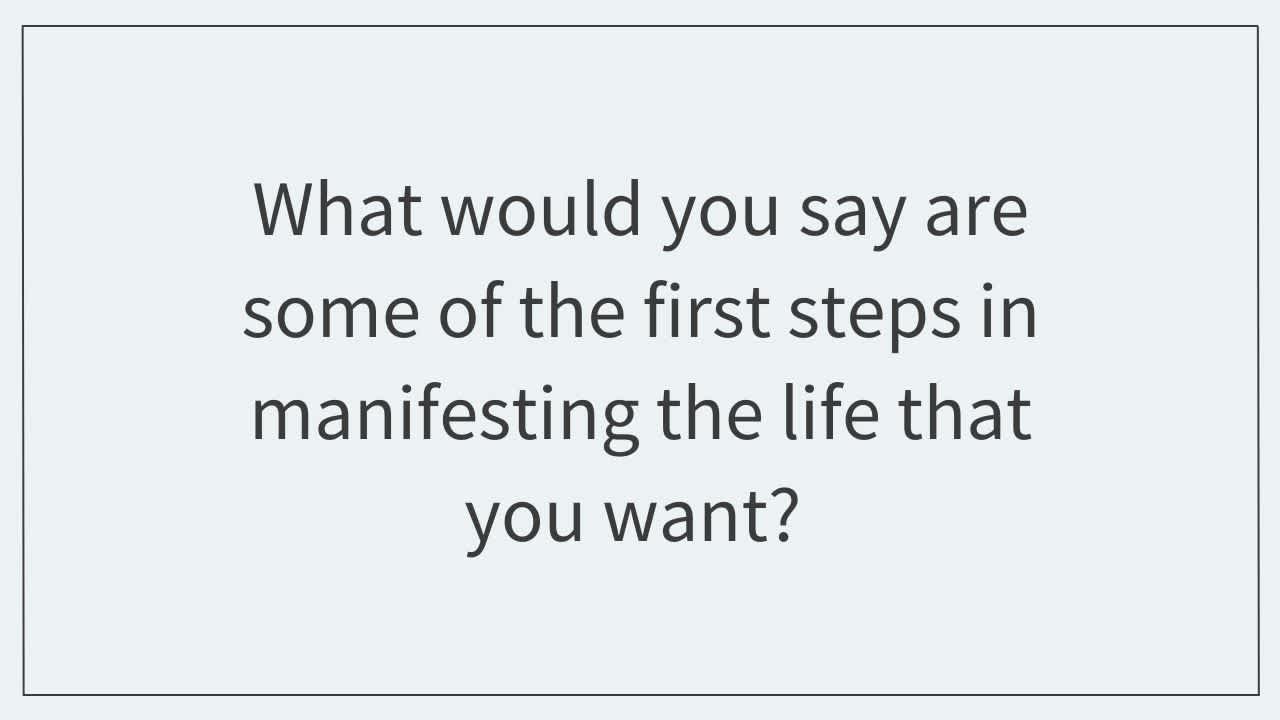 What would you say are some of the first steps in manifesting the life that you want?  