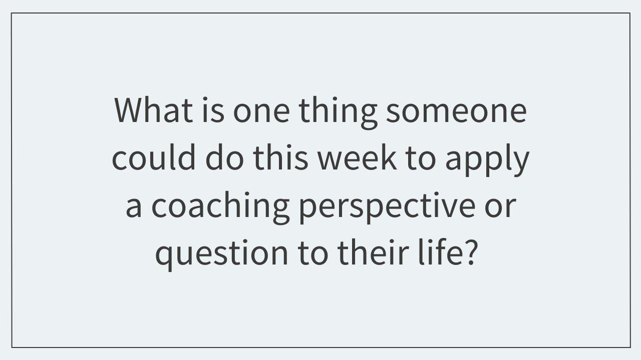 What is one thing someone could do this week to apply a coaching perspective or question to their life? 