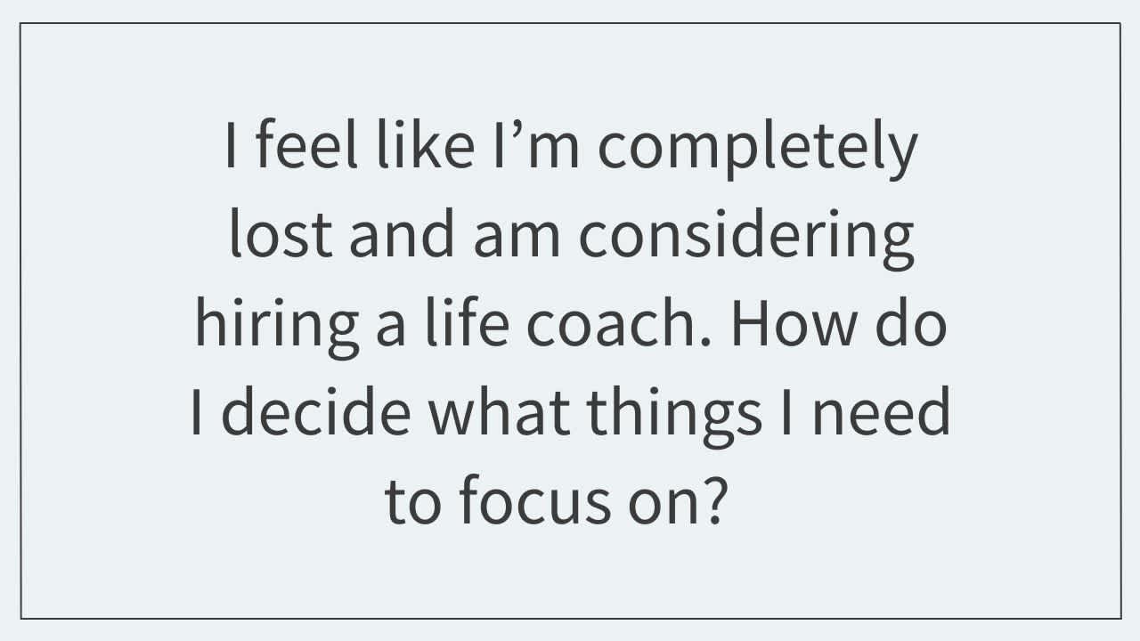 I feel like I’m completely lost and am considering hiring a life coach.  How do I decide what things I need to focus on?  