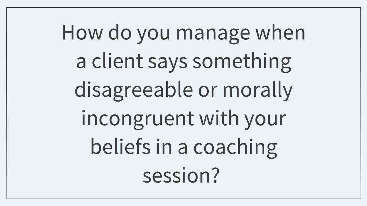 How do you manage when a client says something disagreeable or morally incongruent with your beliefs in a coaching session? 