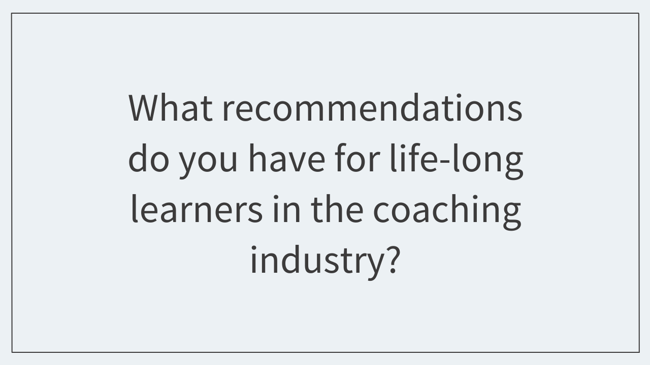What recommendations do you have for life-long learners in the coaching industry?  