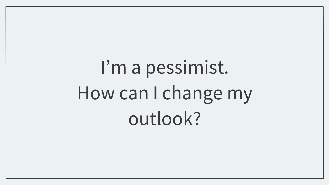 I’m a pessimist.  How can I change my outlook?  