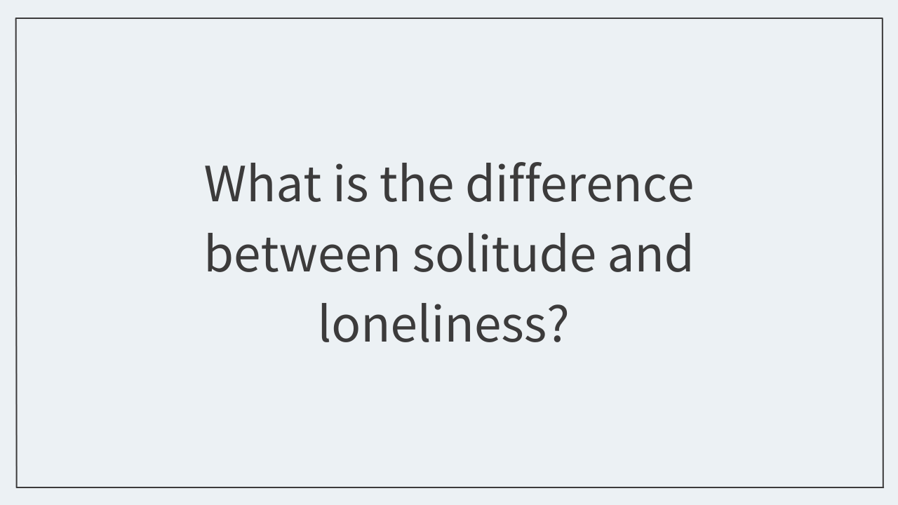 What is the difference between solitude and loneliness? 