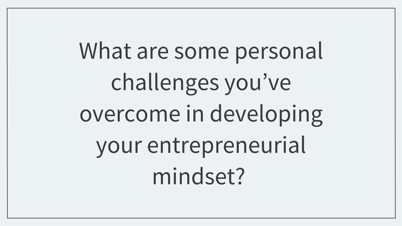 What are some personal challenges you’ve overcome in developing your entrepreneurial mindset? 
