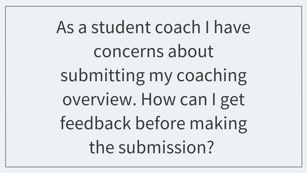 As a student coach I have concerns about submitting my coaching overview.  How can I get feedback before making the submission?  