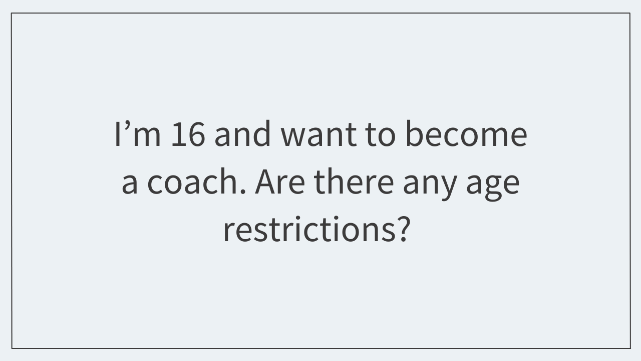 I’m 16 and want to become a coach.  Are there any age restrictions