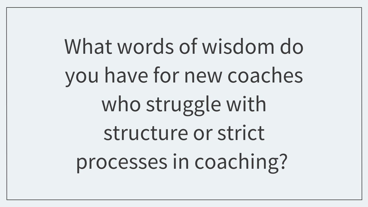 What words of wisdom do you have for new coaches who struggle with structure or strict processes in coaching? 