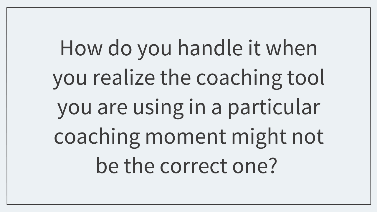 How do you handle it when you realize the coaching tool you are using in a particular coaching moment might not be the correct one? 