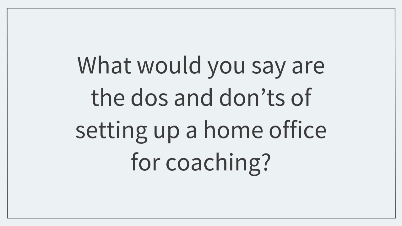 What would you say are the dos and don’ts of setting up a home office for coaching