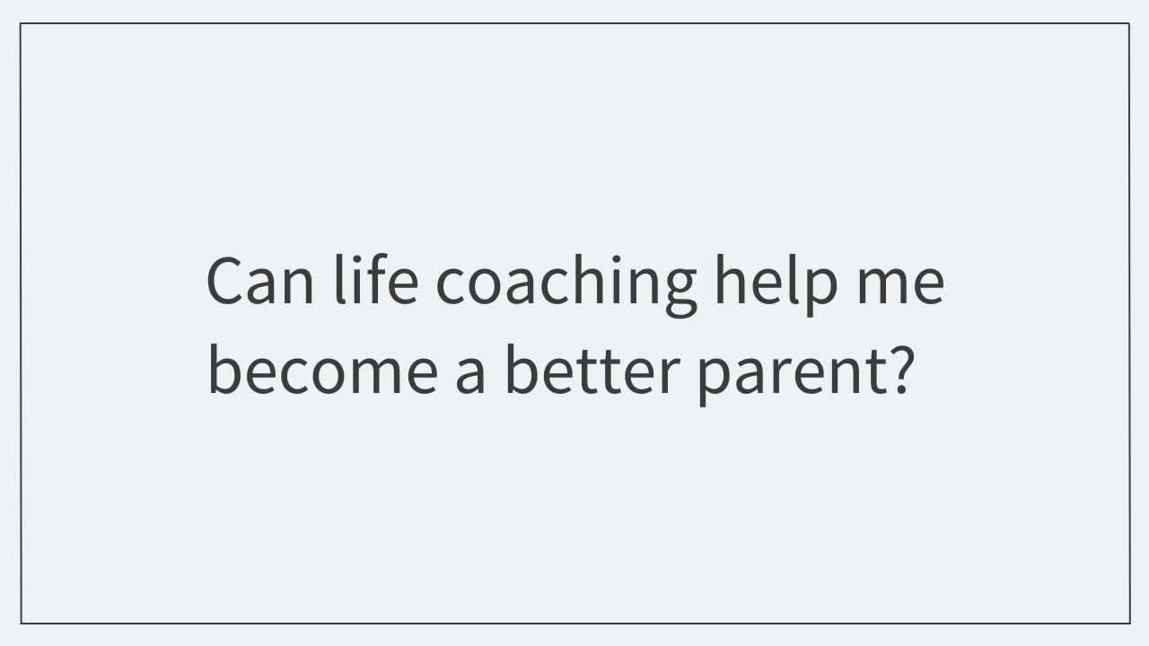 Can life coaching help me become a better parent?  