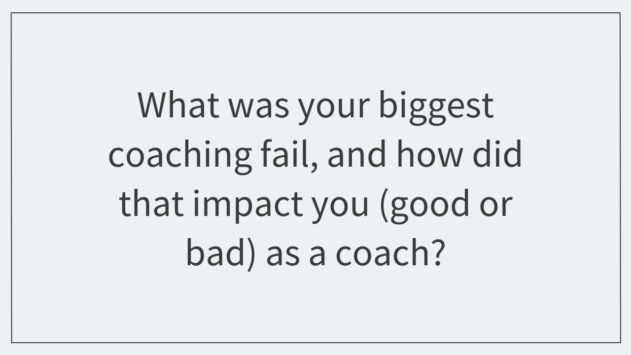 What was your biggest coaching fail, and how did that impact you (good or bad) as a coach?