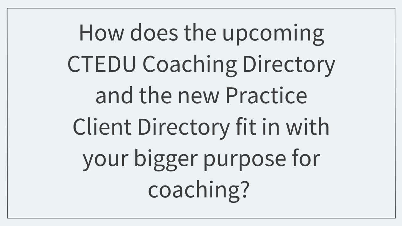 How does the upcoming CTEDU Coaching Directory and the new Practice Client Directory fit in with your bigger purpose for coaching?  
