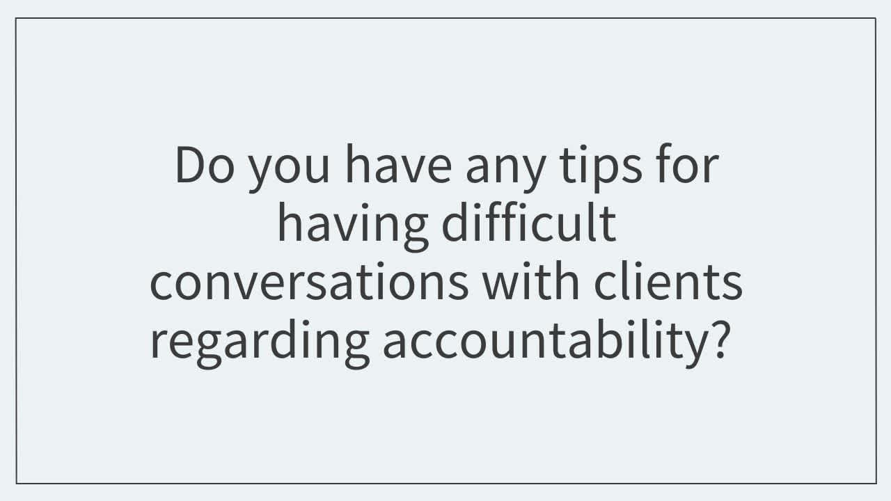 Do you have any tips for having difficult conversations with clients regarding accountability? 