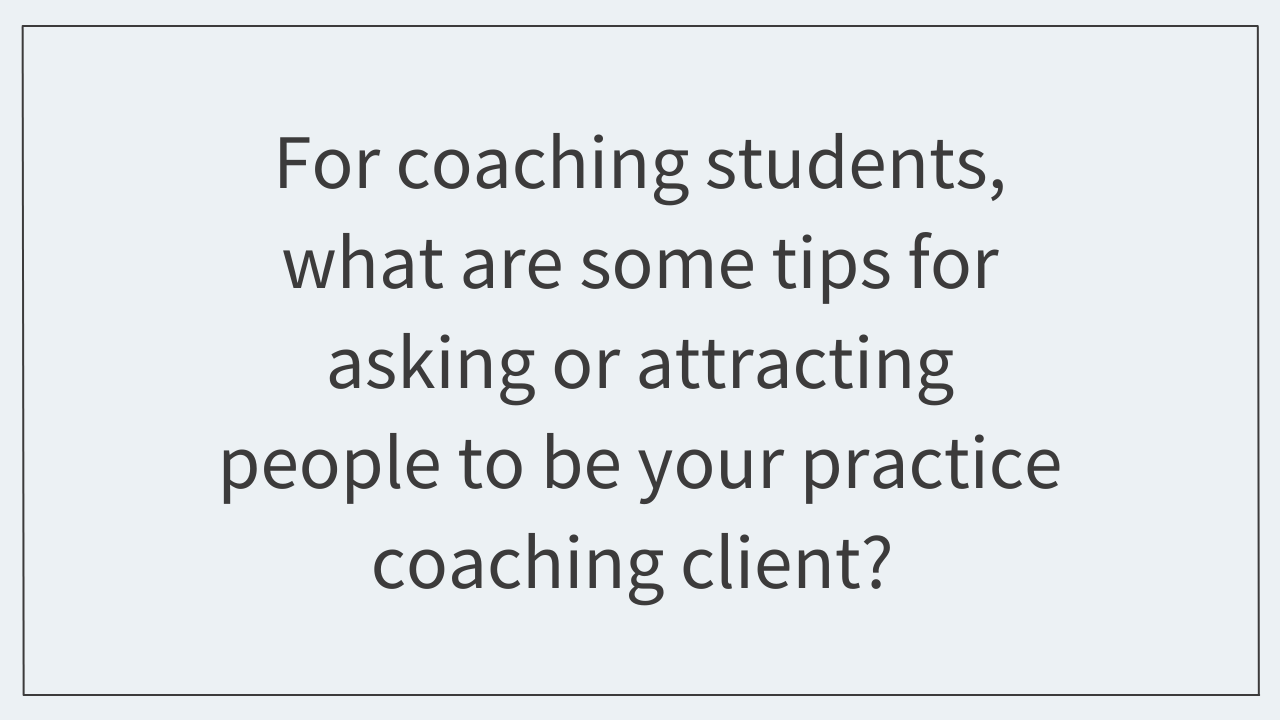 For coaching students, what are some tips for asking or attracting people to be your practice coaching client?  