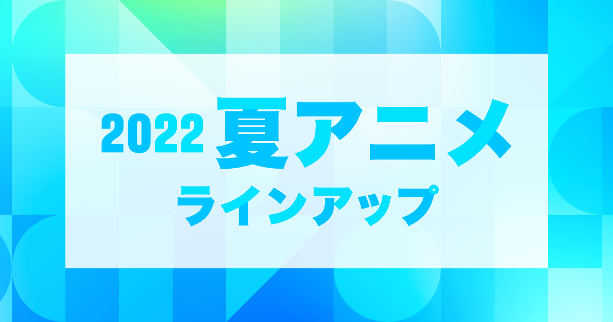 22年夏アニメ 配信ラインアップ U Next ユーネクスト