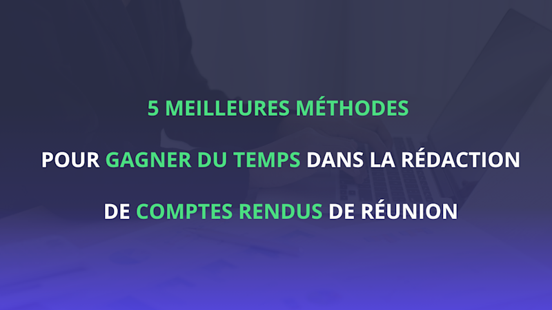 Les 5 meilleures méthodes pour gagner du temps dans la rédaction de comptes rendus de réunion