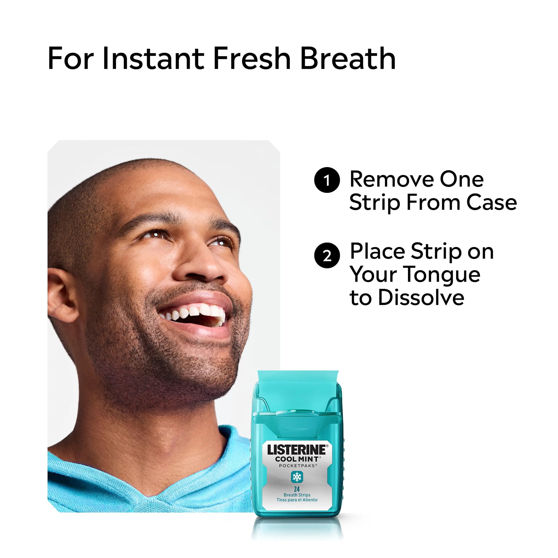 2 Steps - For instant fresh breath 1 remove one strip from case 2 place on your tongue to dissolve