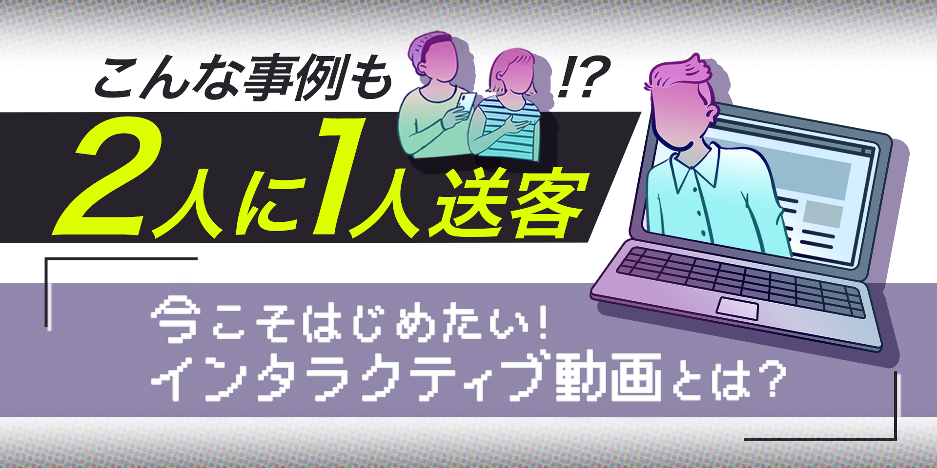 【店舗集客】2人に1人送客の事例も！？今こそ始めたいインタラクティブ動画とは！のサムネイル画像