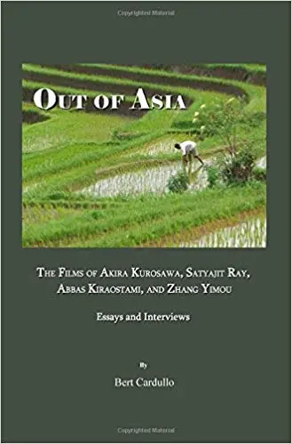 Out of Asia The Films  of Akira Kuosawa, Satyajit Ray, Abbas Kiarostami, and Zhang Yimou Essays and Interviews