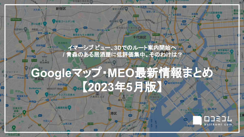 イマーシブ ビュー、3Dでのルート案内開始へ  / 青森のある居酒屋に低評価集中、そのわけは？ 他【Googleマップ・MEO最新情報まとめ 2023年5月版】