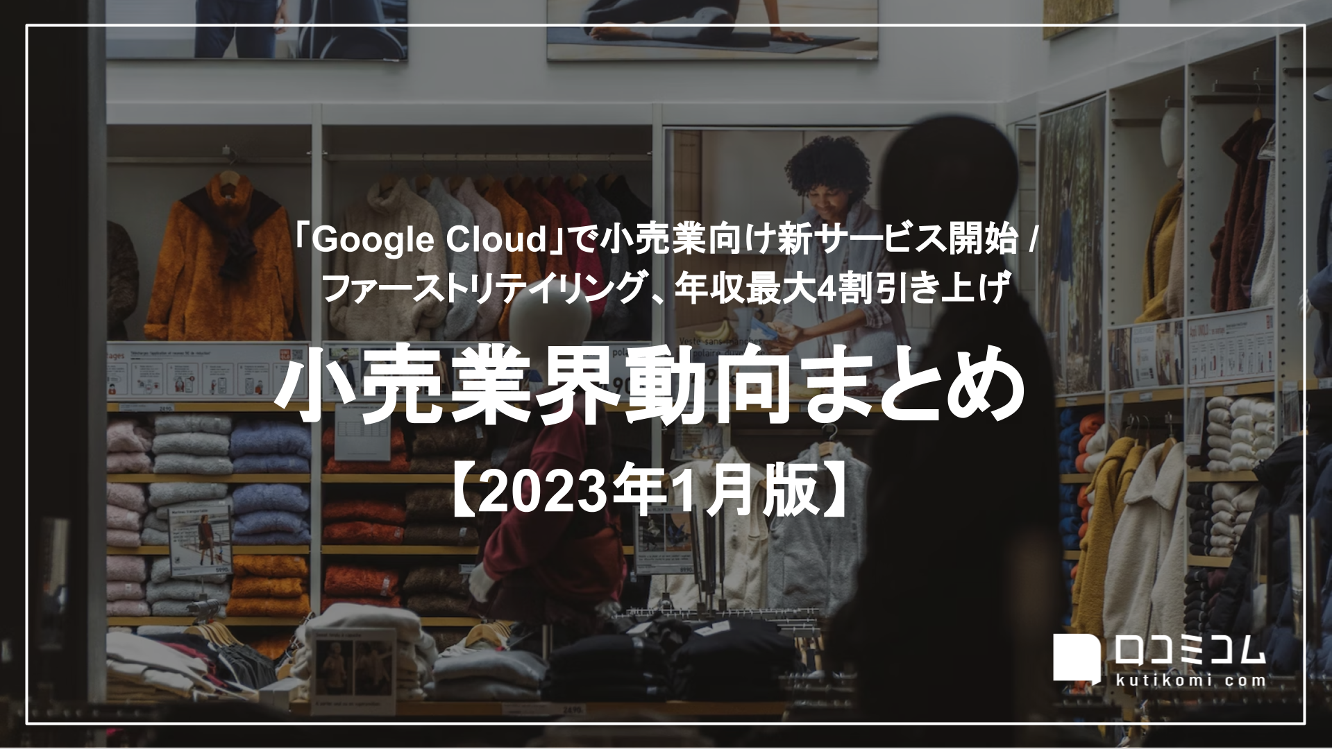 「Google Cloud」小売業向け新サービス / ファーストリテイリング、年収4割引き上げ 他：小売業界動向まとめ【2023年1月版】