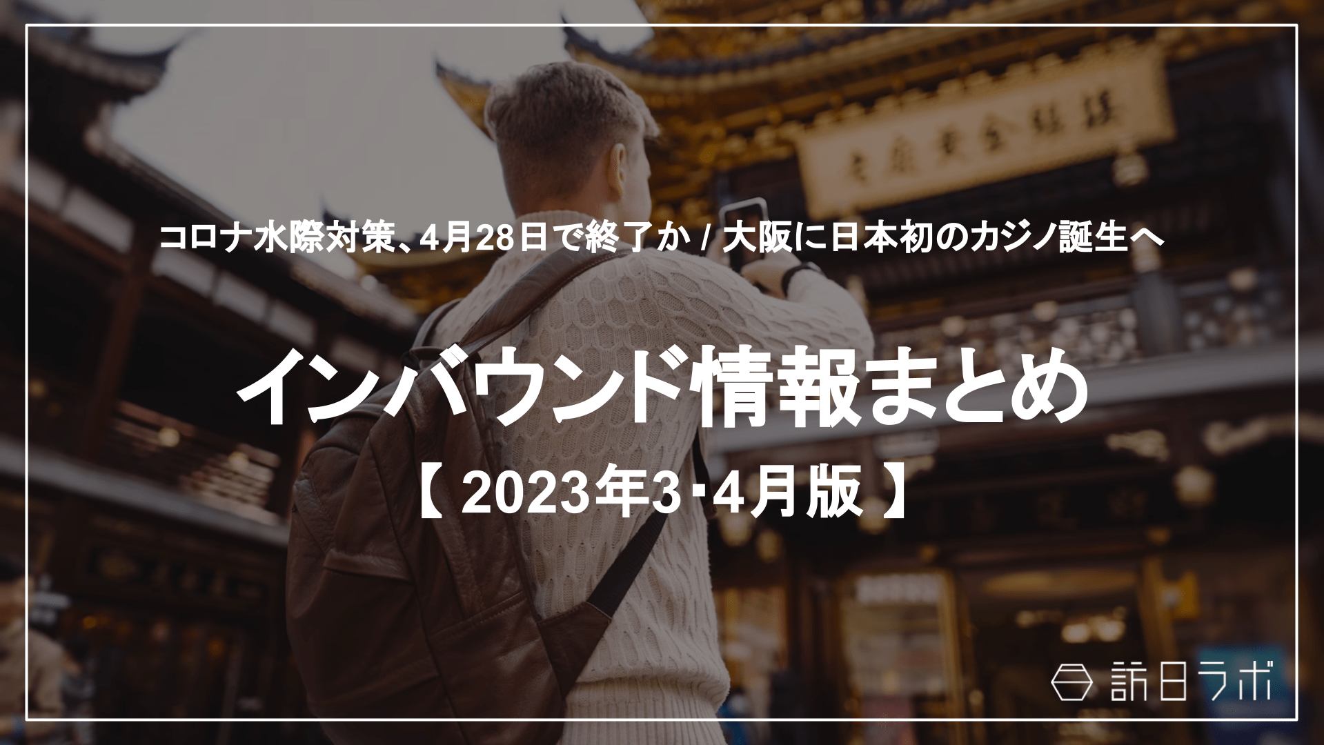 コロナ水際対策終了へ / 大阪に日本初のカジノ誕生へ：インバウンド情報まとめ 【2023年3・4月】