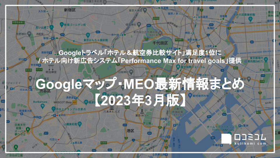 Googleトラベル「ホテル＆航空券比較サイト」満足度1位に / ホテル向け新広告システム「Performance Max for travel goals」提供 他【Googleマップ・MEO最新情報まとめ 2023年3月版】