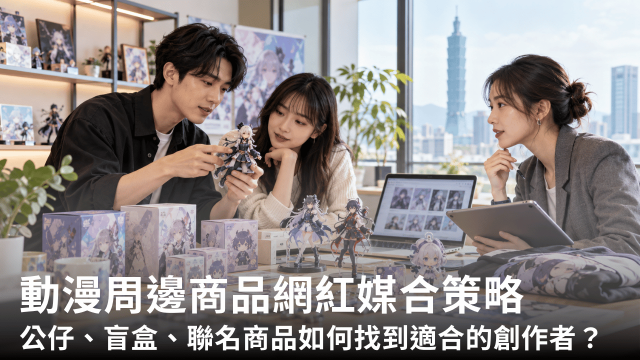 動漫周邊商品網紅媒合策略：公仔、盲盒、聯名商品如何找到適合的創作者？