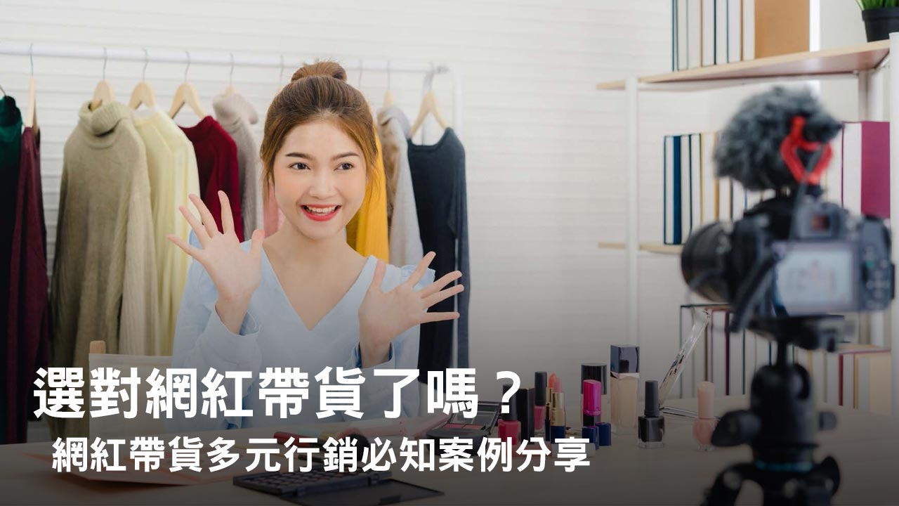 你選對網紅幫自家品牌帶貨了嗎？網紅帶貨多元行銷必知案例分享