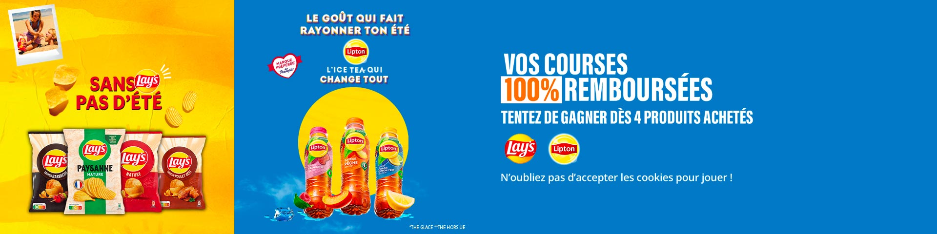 Le goût qui fait rayonner ton été - Lipton - L'ICE TEA qui change tout - Vos courses 100% remboursées - Tentez de gagner dès 4 produits achetés - Lay's - Lipton - N'oubliez pas d'accepter les cookies pour jouer !