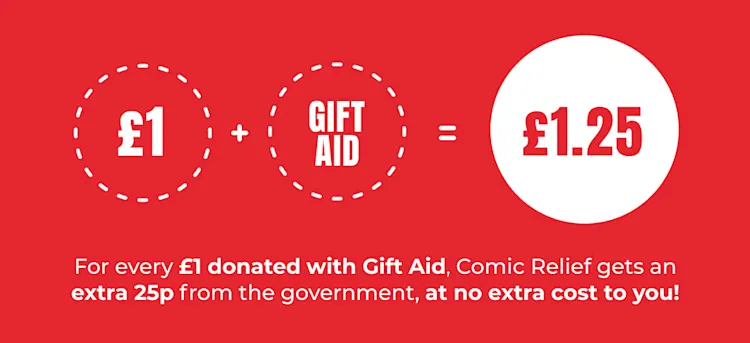 For every £1 donated with gift aid, Comic Relief gets an extra 25p from the government, at no extra cost to you!
